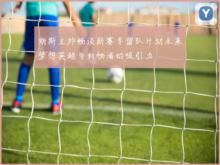 朗斯主帅畅谈新赛季留队计划未来梦想英超与利物浦的吸引力
