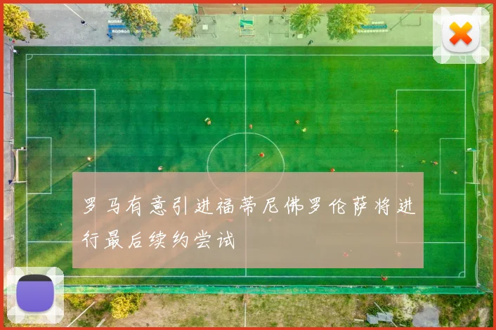 罗马有意引进福蒂尼佛罗伦萨将进行最后续约尝试