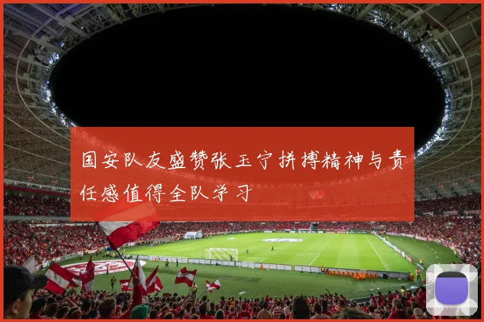 国安队友盛赞张玉宁拼搏精神与责任感值得全队学习