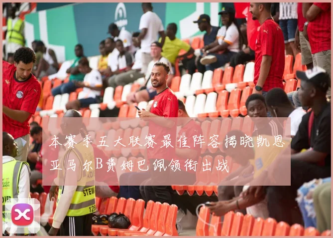 本赛季五大联赛最佳阵容揭晓凯恩亚马尔B费姆巴佩领衔出战