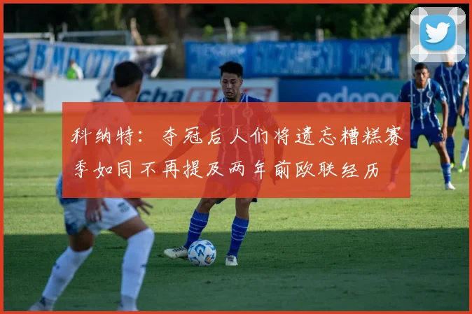 科纳特：夺冠后人们将遗忘糟糕赛季如同不再提及两年前欧联经历