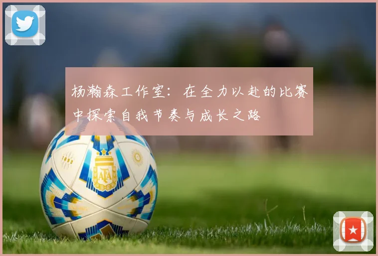 杨瀚森工作室：在全力以赴的比赛中探索自我节奏与成长之路