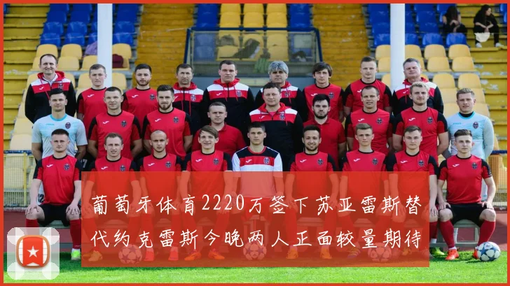 葡萄牙体育2220万签下苏亚雷斯替代约克雷斯今晚两人正面较量期待精彩表现