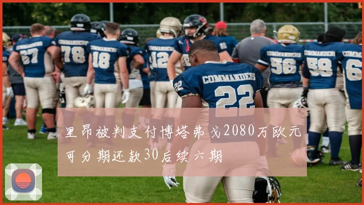里昂被判支付博塔弗戈2080万欧元可分期还款30后续六期