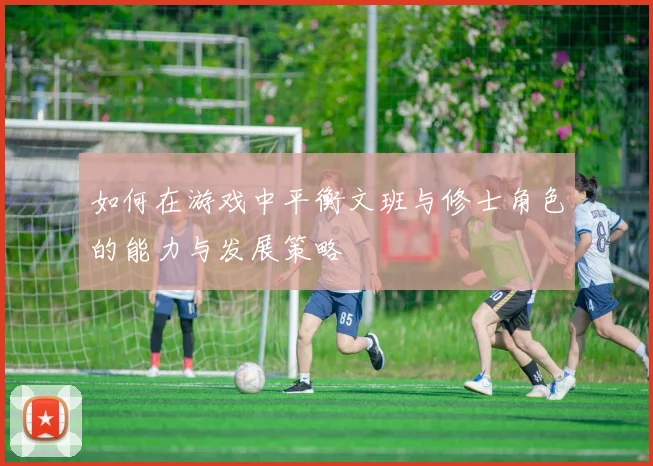 如何在游戏中平衡文班与修士角色的能力与发展策略