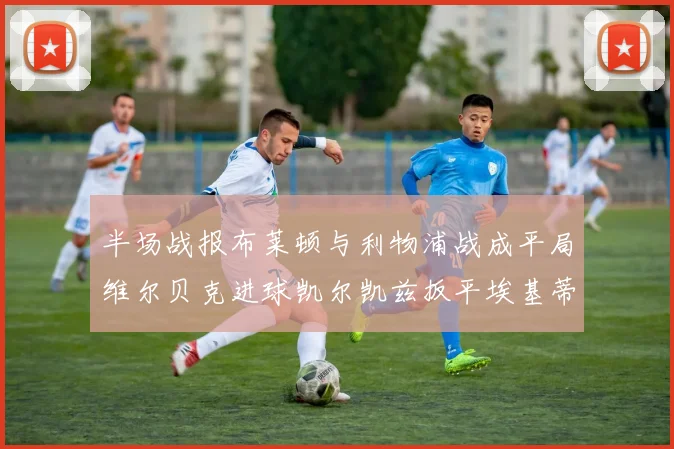 半场战报布莱顿与利物浦战成平局维尔贝克进球凯尔凯兹扳平埃基蒂克因伤退场