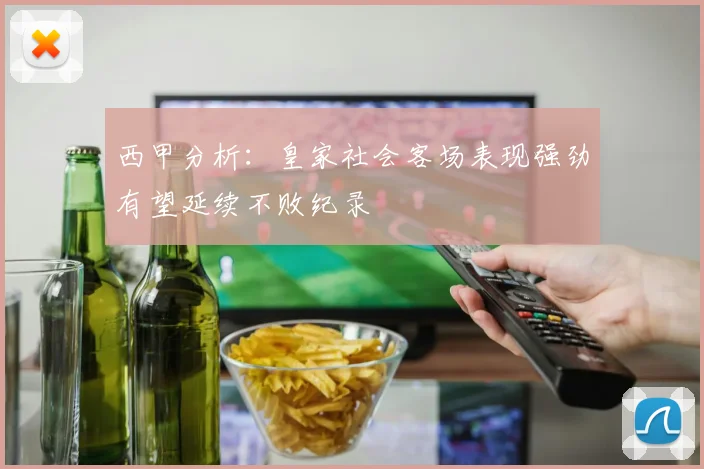 西甲分析：皇家社会客场表现强劲有望延续不败纪录
