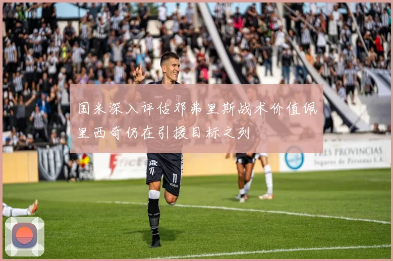 国米深入评估邓弗里斯战术价值佩里西奇仍在引援目标之列