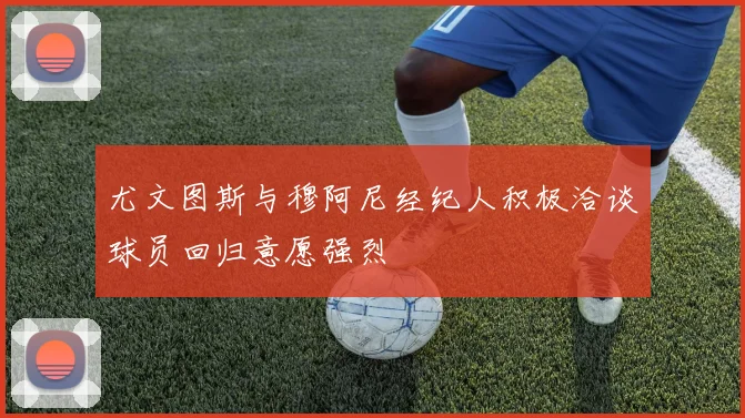 尤文图斯与穆阿尼经纪人积极洽谈球员回归意愿强烈
