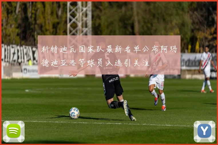 科特迪瓦国家队最新名单公布阿玛德迪亚洛等球员入选引关注