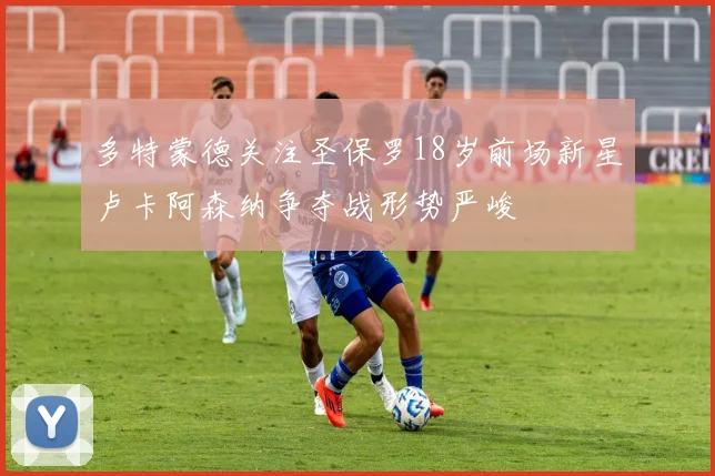 多特蒙德关注圣保罗18岁前场新星卢卡阿森纳争夺战形势严峻
