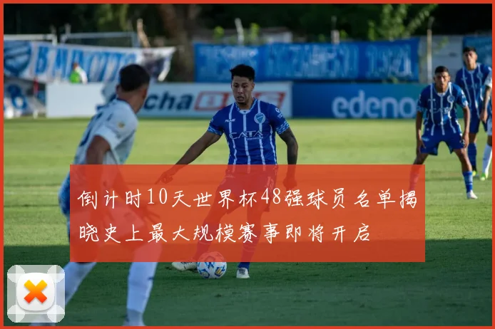 倒计时10天世界杯48强球员名单揭晓史上最大规模赛事即将开启