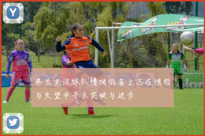 弗兰克谈球队情绪低落立志在愤怒与失望中寻求突破与进步