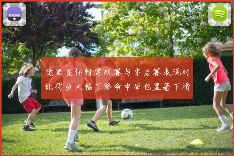德里克怀特常规赛与季后赛表现对比得分大幅下降命中率也显著下滑