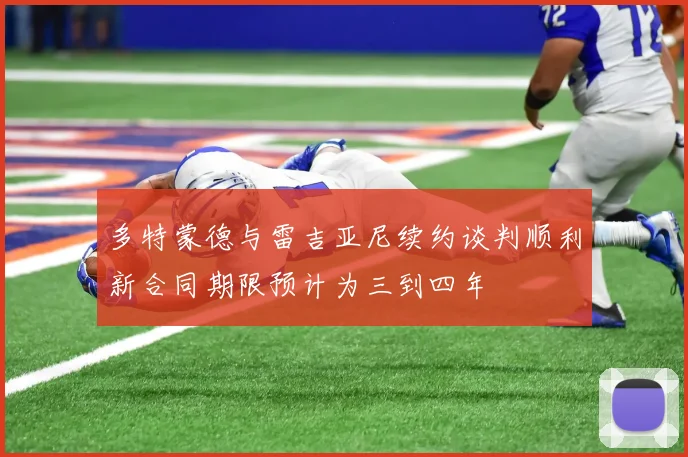 多特蒙德与雷吉亚尼续约谈判顺利新合同期限预计为三到四年