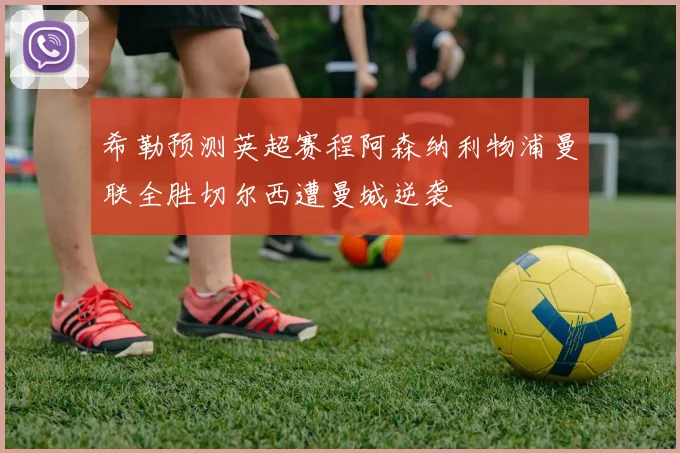 希勒预测英超赛程阿森纳利物浦曼联全胜切尔西遭曼城逆袭