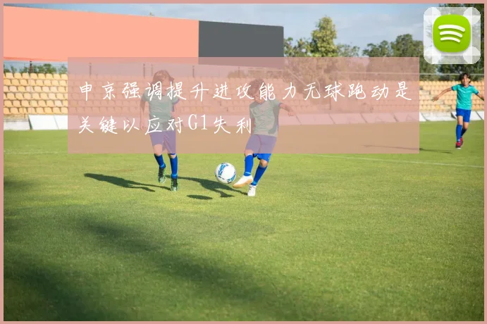 申京强调提升进攻能力无球跑动是关键以应对G1失利