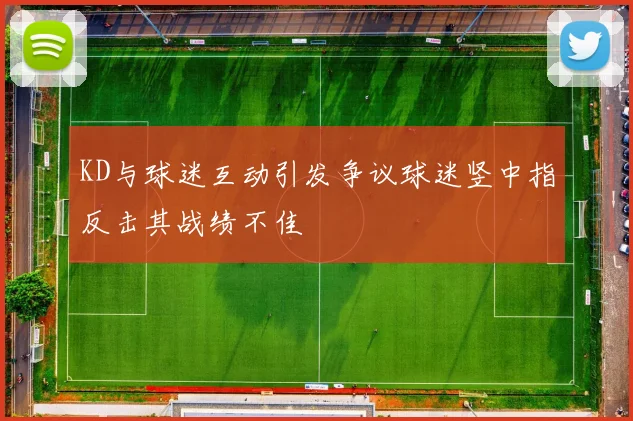 KD与球迷互动引发争议球迷竖中指反击其战绩不佳