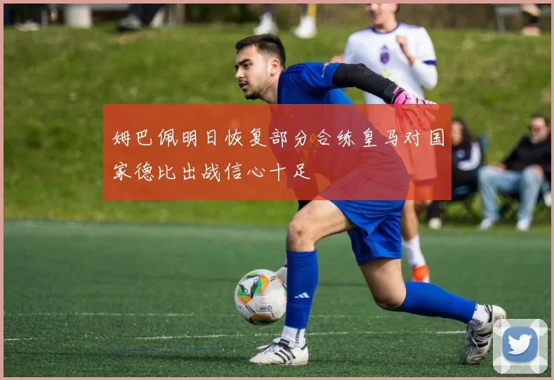 姆巴佩明日恢复部分合练皇马对国家德比出战信心十足