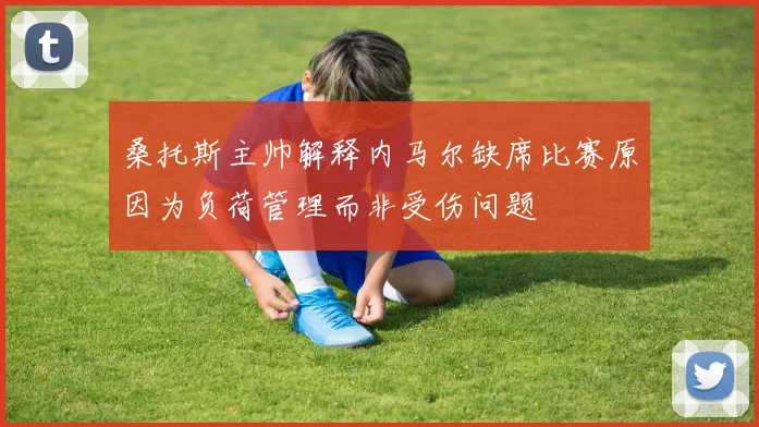桑托斯主帅解释内马尔缺席比赛原因为负荷管理而非受伤问题