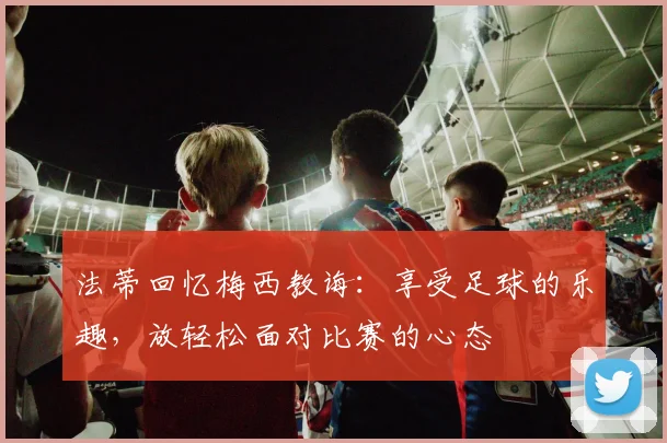 法蒂回忆梅西教诲：享受足球的乐趣，放轻松面对比赛的心态