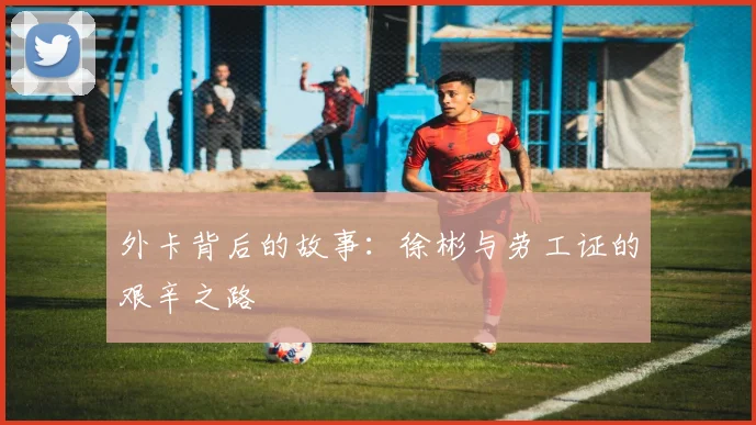 外卡背后的故事：徐彬与劳工证的艰辛之路