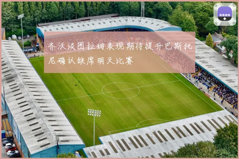 齐沃谈图拉姆表现期待提升巴斯托尼确认缺席明天比赛