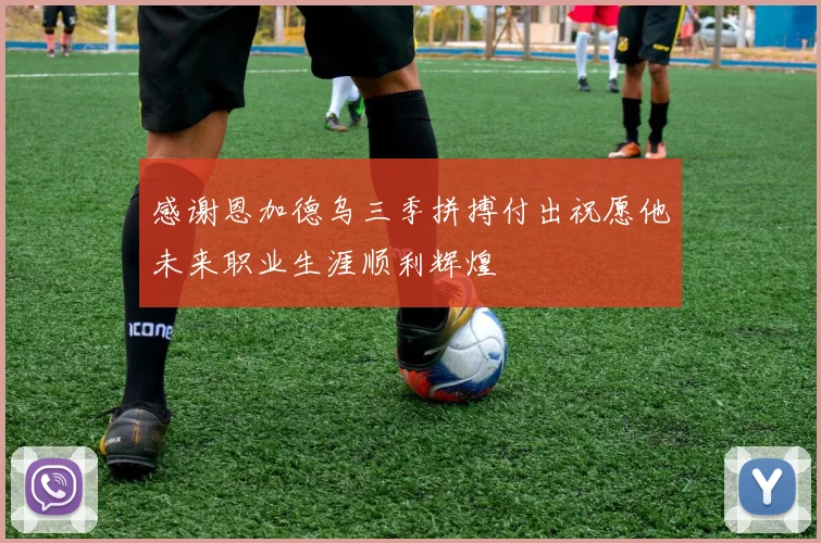 感谢恩加德乌三季拼搏付出祝愿他未来职业生涯顺利辉煌