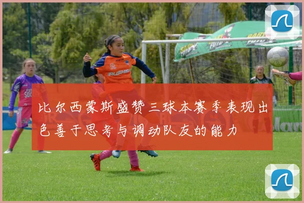 比尔西蒙斯盛赞三球本赛季表现出色善于思考与调动队友的能力