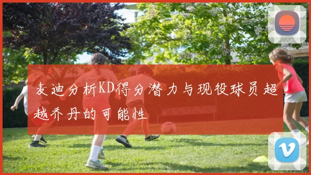 麦迪分析KD得分潜力与现役球员超越乔丹的可能性