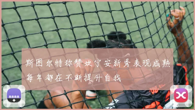 斯图尔特称赞坎宁安新秀表现成熟每年都在不断提升自我