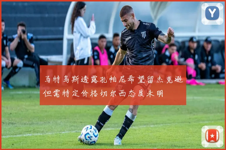 马特乌斯透露孔帕尼希望留杰克逊但需特定价格切尔西态度未明