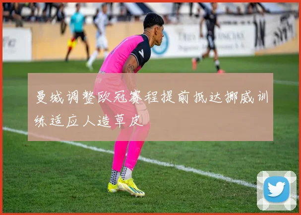 曼城调整欧冠赛程提前抵达挪威训练适应人造草皮
