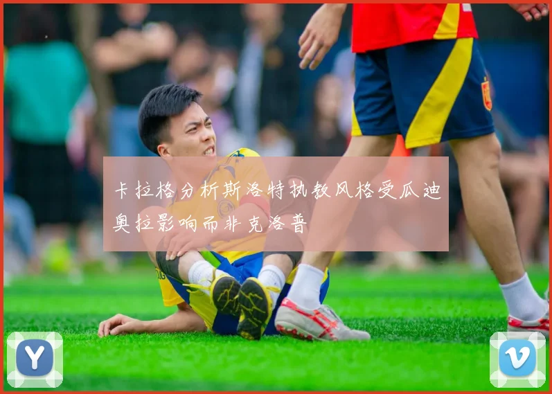 卡拉格分析斯洛特执教风格受瓜迪奥拉影响而非克洛普