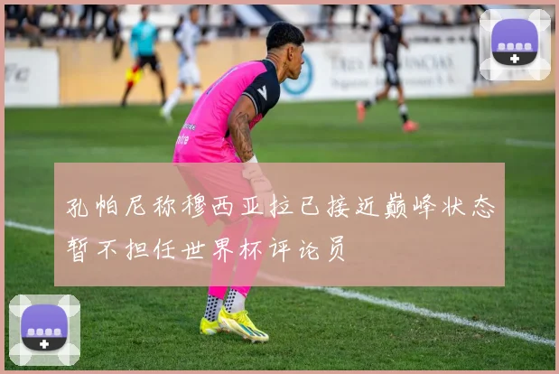 孔帕尼称穆西亚拉已接近巅峰状态暂不担任世界杯评论员