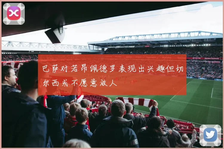 巴萨对若昂佩德罗表现出兴趣但切尔西或不愿意放人