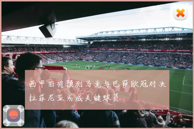 西甲旧将预测马竞与巴萨欧冠对决拉菲尼亚或成关键球员