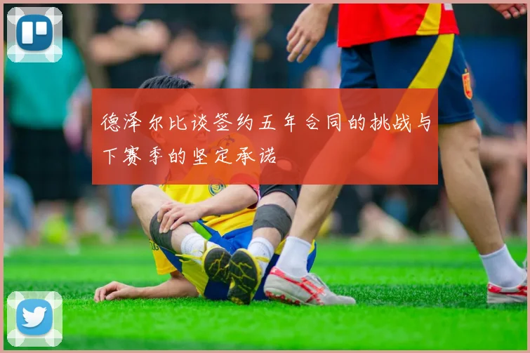 德泽尔比谈签约五年合同的挑战与下赛季的坚定承诺