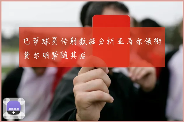巴萨球员传射数据分析亚马尔领衔费尔明紧随其后