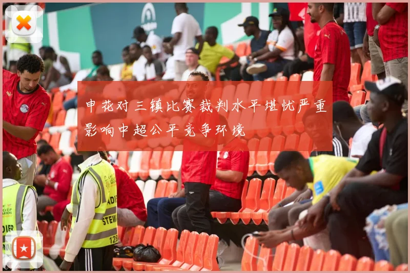 申花对三镇比赛裁判水平堪忧严重影响中超公平竞争环境