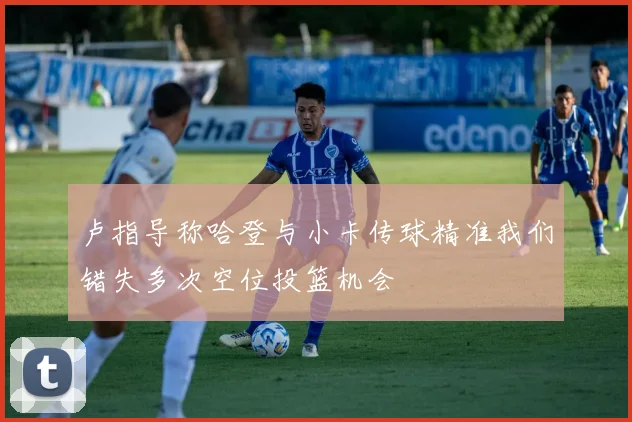 卢指导称哈登与小卡传球精准我们错失多次空位投篮机会