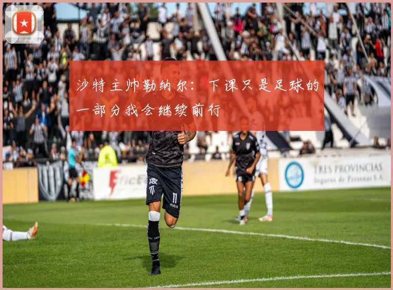 沙特主帅勒纳尔：下课只是足球的一部分我会继续前行