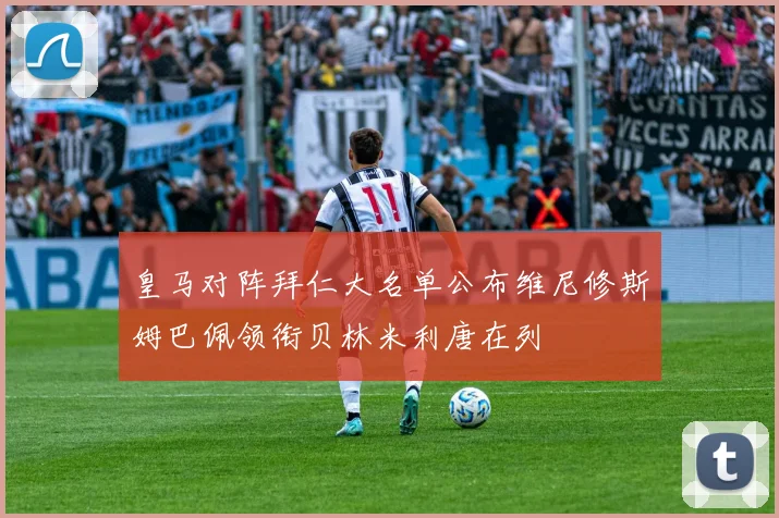 皇马对阵拜仁大名单公布维尼修斯姆巴佩领衔贝林米利唐在列