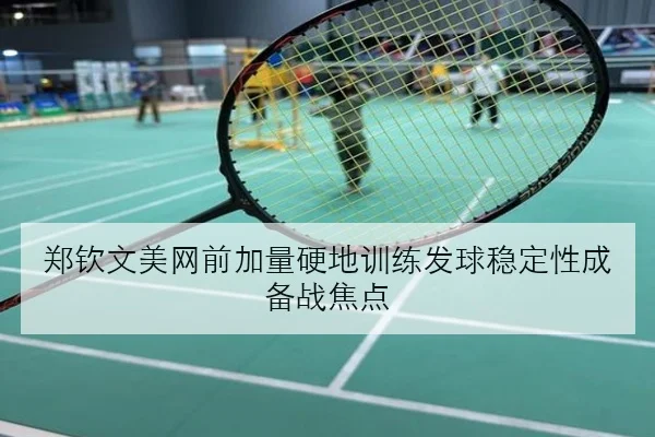 郑钦文美网前加量硬地训练发球稳定性成备战焦点
