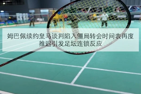 姆巴佩续约皇马谈判陷入僵局转会时间表再度推迟引发足坛连锁反应